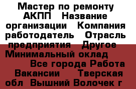 Мастер по ремонту АКПП › Название организации ­ Компания-работодатель › Отрасль предприятия ­ Другое › Минимальный оклад ­ 120 000 - Все города Работа » Вакансии   . Тверская обл.,Вышний Волочек г.
